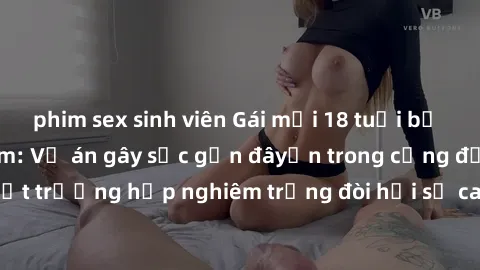 phim sex sinh viên Gái mới 18 tuổi bị trói và bị hiếp dâm: Vụ án gây sốc gần đâyến trong cộng đồng. Đây là một trường hợp nghiêm trọng đòi hỏi sự can thiệp mạnh mẽ từ phía công lý.