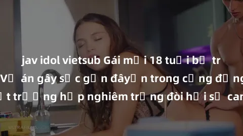 jav idol vietsub Gái mới 18 tuổi bị trói và bị hiếp dâm: Vụ án gây sốc gần đâyến trong cộng đồng. Đây là một trường hợp nghiêm trọng đòi hỏi sự can thiệp mạnh mẽ từ phía công lý.
