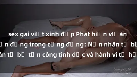 sex gái việt xinh đẹp Phát hiện vụ án bạo dâm sex gây chấn động trong cộng đồng: Nạn nhân tố bị tấn công tình dục và hành vi tệ hại được tiết lộ