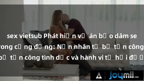 sex vietsub Phát hiện vụ án bạo dâm sex gây chấn động trong cộng đồng: Nạn nhân tố bị tấn công tình dục và hành vi tệ hại được tiết lộ