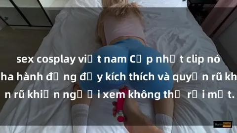 sex cosplay việt nam Cập nhật clip nóng BDSM: Những pha hành động đầy kích thích và quyến rũ khiến người xem không thể rời mắt. Đừng bỏ lỡ!