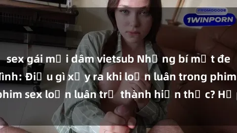 sex gái mại dâm vietsub Những bí mật đen tối trong gia đình: Điều gì xảy ra khi loạn luân trong phim sex loạn luân trở thành hiện thực? Hấp dẫn và gây sốc!
