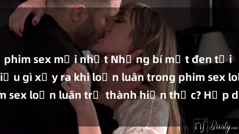 phim sex mới nhất Những bí mật đen tối trong gia đình: Điều gì xảy ra khi loạn luân trong phim sex loạn luân trở thành hiện thực? Hấp dẫn và gây sốc!