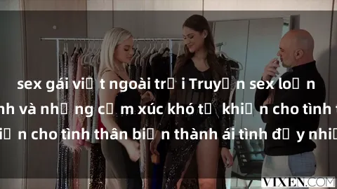 sex gái việt ngoài trời Truyện sex loạn luân: Bí mật gia đình và những cảm xúc khó tả khiến cho tình thân biến thành ái tình đầy nhiệt huyết