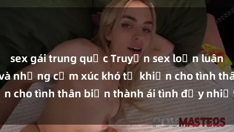sex gái trung quốc Truyện sex loạn luân: Bí mật gia đình và những cảm xúc khó tả khiến cho tình thân biến thành ái tình đầy nhiệt huyết