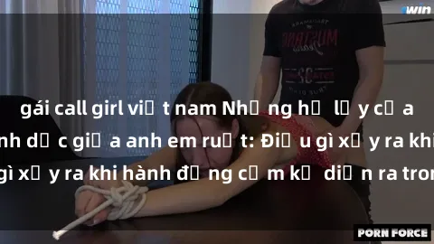 gái call girl việt nam Những hệ lụy của việc có quan hệ tình dục giữa anh em ruột: Điều gì xảy ra khi hành động cấm kỵ diễn ra trong gia đình?