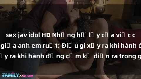 sex jav idol HD Những hệ lụy của việc có quan hệ tình dục giữa anh em ruột: Điều gì xảy ra khi hành động cấm kỵ diễn ra trong gia đình?
