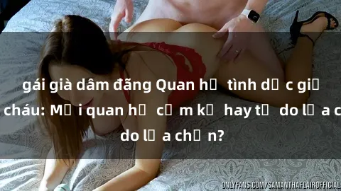 gái già dâm đãng Quan hệ tình dục giữa ông cháu: Mối quan hệ cấm kỵ hay tự do lựa chọn?