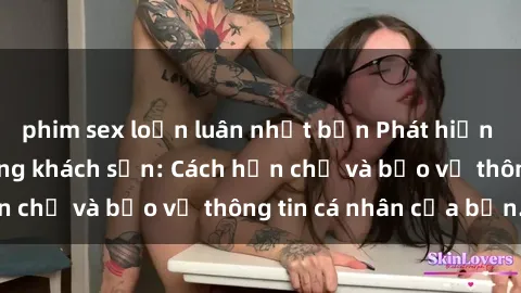 phim sex loạn luân nhật bản Phát hiện sex camera ẩn trong khách sạn: Cách hạn chế và bảo vệ thông tin cá nhân của bạn.