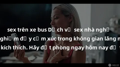 sex trên xe bus Dịch vụ sex nhà nghỉ đẳng cấp: Trải nghiệm đầy cảm xúc trong không gian lãng mạn, đầy kích thích. Hãy đặt phòng ngay hôm nay để thỏa mãn khát khao của bạn!