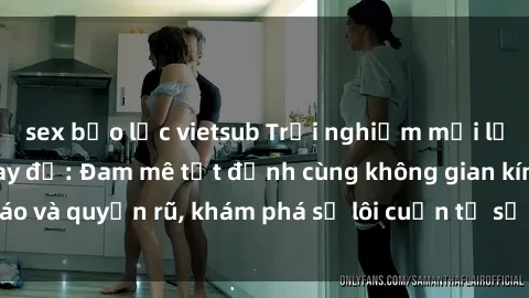 sex bạo lực vietsub Trải nghiệm mới lạ với sex phòng thay đồ: Đam mê tột đỉnh cùng không gian kín đáo và quyến rũ, khám phá sự lôi cuốn từ sự hấp dẫn của nơi này.