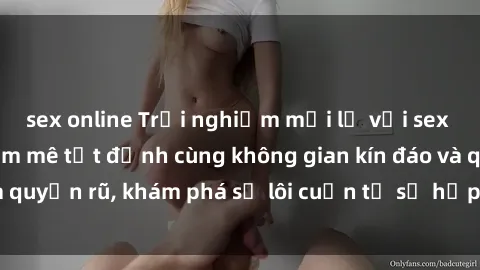 sex online Trải nghiệm mới lạ với sex phòng thay đồ: Đam mê tột đỉnh cùng không gian kín đáo và quyến rũ, khám phá sự lôi cuốn từ sự hấp dẫn của nơi này.