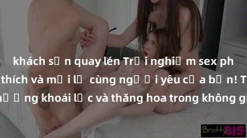 khách sạn quay lén Trải nghiệm sex phòng tắm đầy kích thích và mới lạ cùng người yêu của bạn! Tận hưởng khoái lạc và thăng hoa trong không gian tắm ấm áp và gợi cảm.