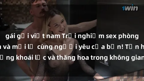 gái gọi việt nam Trải nghiệm sex phòng tắm đầy kích thích và mới lạ cùng người yêu của bạn! Tận hưởng khoái lạc và thăng hoa trong không gian tắm ấm áp và gợi cảm.