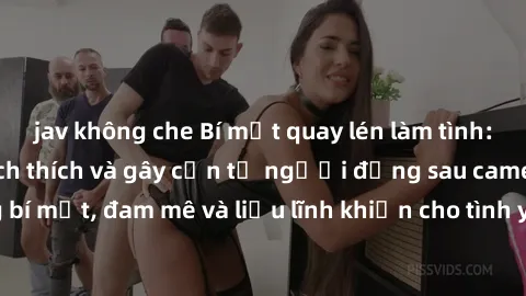 jav không che Bí mật quay lén làm tình: Câu chuyện đầy kích thích và gây cấn từ người đứng sau camera. Hành động bí mật, đam mê và liều lĩnh khiến cho tình yêu trở nên mãnh liệt hơn bao giờ hết.