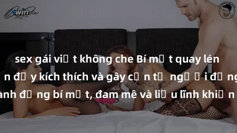 sex gái việt không che Bí mật quay lén làm tình: Câu chuyện đầy kích thích và gây cấn từ người đứng sau camera. Hành động bí mật, đam mê và liều lĩnh khiến cho tình yêu trở nên mãnh liệt hơn bao giờ h