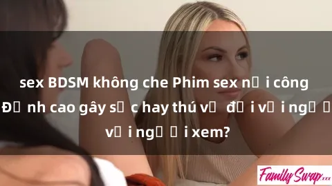 sex BDSM không che Phim sex nơi công cộng: Đỉnh cao gây sốc hay thú vị đối với người xem?