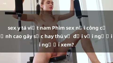 sex y tá việt nam Phim sex nơi công cộng: Đỉnh cao gây sốc hay thú vị đối với người xem?