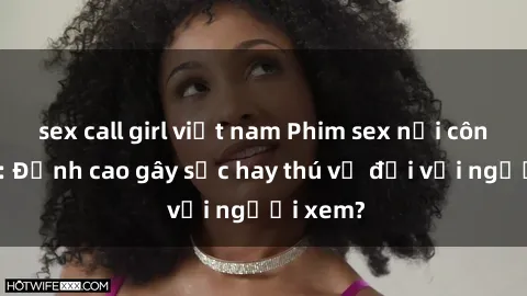 sex call girl việt nam Phim sex nơi công cộng: Đỉnh cao gây sốc hay thú vị đối với người xem?