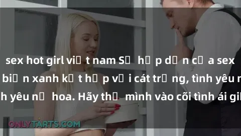 sex hot girl việt nam Sự hấp dẫn của sex bãi biển: Khi sóng biển xanh kết hợp với cát trắng, tình yêu nở hoa. Hãy thả mình vào cõi tình ái giữa sóng biển!