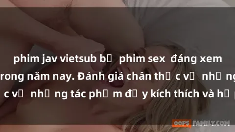 phim jav vietsub bộ phim sex  đáng xem không thể bỏ lỡ trong năm nay. Đánh giá chân thực về những tác phẩm đầy kích thích và hấp dẫn này.