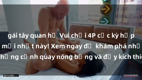 gái tây quan hệ Vui chơi 4P cực kỳ hấp dẫn trong phim sex mới nhất này! Xem ngay để khám phá những cảnh quay nóng bỏng và đầy kích thích của bộ phim này!