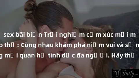 sex bãi biển Trải nghiệm cảm xúc mới mẻ với làm tình tập thể: Cùng nhau khám phá niềm vui và sự mãnh liệt trong mối quan hệ tình dục đa người. Hãy thử ngay để biết cảm giác thú vị này!