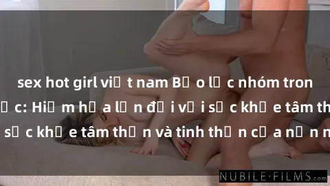 sex hot girl việt nam Bạo lực nhóm trong các hành vi tình dục: Hiểm họa lớn đối với sức khỏe tâm thần và tinh thần của nạn nhân.