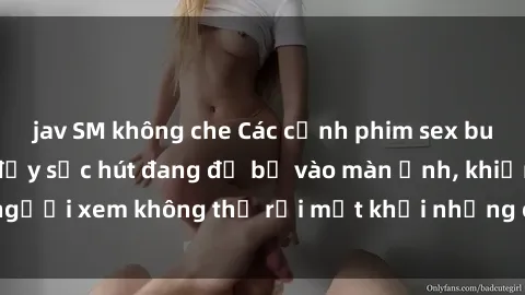 jav SM không che Các cảnh phim sex bukkake hấp dẫn và đầy sức hút đang đổ bộ vào màn ảnh, khiến người xem không thể rời mắt khỏi những cảnh quay đầy kích thích.