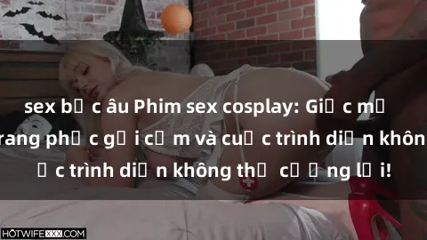 sex bắc âu Phim sex cosplay: Giấc mơ  cùng những bộ trang phục gợi cảm và cuộc trình diễn không thể cưỡng lại!