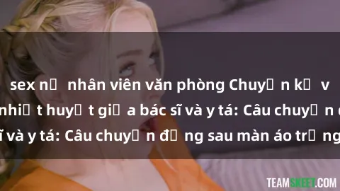 sex nữ nhân viên văn phòng Chuyện kể về cuộc tình đầy nhiệt huyết giữa bác sĩ và y tá: Câu chuyện đằng sau màn áo trắng