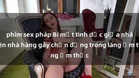 phim sex pháp Bí mật tình dục giữa nhân viên nhà hàng gây chấn động trong làng ẩm thực