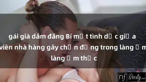 gái già dâm đãng Bí mật tình dục giữa nhân viên nhà hàng gây chấn động trong làng ẩm thực