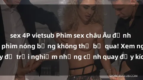 sex 4P vietsub Phim sex châu Âu đỉnh cao: Top những bộ phim nóng bỏng không thể bỏ qua! Xem ngay để trải nghiệm những cảnh quay đầy kích thích và cuồng nhiệt.