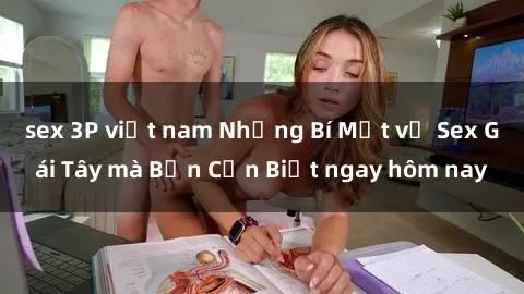 sex 3P việt nam Những Bí Mật về Sex Gái Tây mà Bạn Cần Biết ngay hôm nay