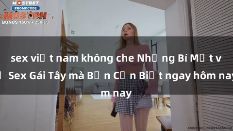 sex việt nam không che Những Bí Mật về Sex Gái Tây mà Bạn Cần Biết ngay hôm nay