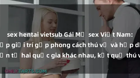 sex hentai vietsub Gái Mỹ sex Việt Nam: Khi nền công nghiệp giải trí gặp phong cách thú vị và hấp dẫn từ hai quốc gia khác nhau, kết quả thú vị không thể bỏ qua.