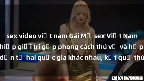sex video việt nam Gái Mỹ sex Việt Nam: Khi nền công nghiệp giải trí gặp phong cách thú vị và hấp dẫn từ hai quốc gia khác nhau, kết quả thú vị không thể bỏ qua.