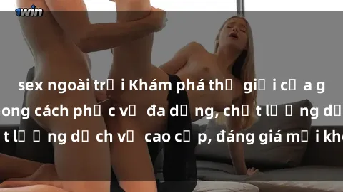 sex ngoài trời Khám phá thế giới của gái gọi Việt Nam: Phong cách phục vụ đa dạng, chất lượng dịch vụ cao cấp, đáng giá mọi khoản chi phí