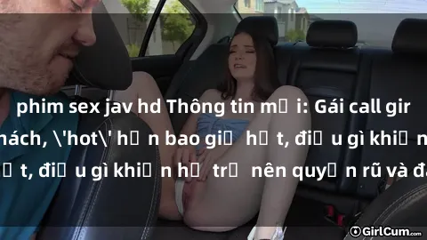 phim sex jav hd Thông tin mới: Gái call girl Việt Nam đắt khách, 'hot' hơn bao giờ hết, điều gì khiến họ trở nên quyến rũ và đáng chú ý?