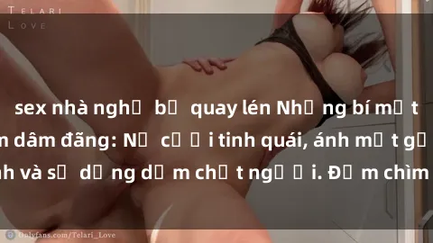 sex nhà nghỉ bị quay lén Những bí mật của gái Việt Nam dâm đãng: Nụ cười tinh quái, ánh mắt gợi tình và sự dụng dẫm chết người. Đắm chìm trong vòng xoay đam mê!