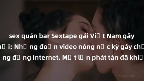sex quán bar Sextape gái Việt Nam gây sốt trên mạng xã hội: Những đoạn video nóng nực kỳ gây chấn động cộng đồng Internet. Một lần phát tán đã khiến người xem không thể rời mắt.