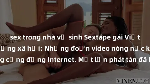 sex trong nhà vệ sinh Sextape gái Việt Nam gây sốt trên mạng xã hội: Những đoạn video nóng nực kỳ gây chấn động cộng đồng Internet. Một lần phát tán đã khiến người xem không thể rời mắt.