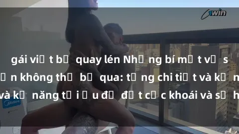 gái việt bị quay lén Những bí mật về sex người lớn mà bạn không thể bỏ qua: từng chi tiết và kỹ năng tối ưu để đạt cực khoái và sự hài lòng tối đa.