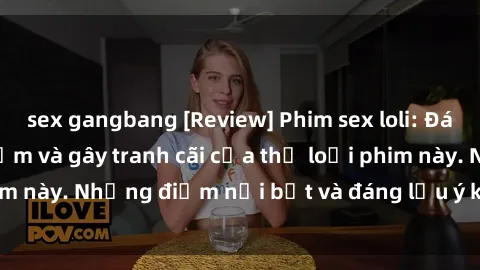 sex gangbang [Review] Phim sex loli: Đánh giá về sự gợi cảm và gây tranh cãi của thể loại phim này. Những điểm nổi bật và đáng lưu ý khi xem phim loli.