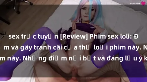 sex trực tuyến [Review] Phim sex loli: Đánh giá về sự gợi cảm và gây tranh cãi của thể loại phim này. Những điểm nổi bật và đáng lưu ý khi xem phim loli.