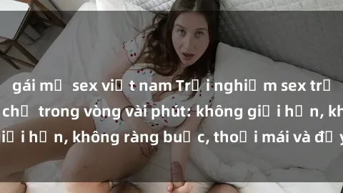 gái mỹ sex việt nam Trải nghiệm sex trực tuyến tuyệt vời chỉ trong vòng vài phút: không giới hạn, không ràng buộc, thoải mái và đầy kích thích!