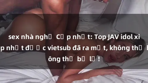 sex nhà nghỉ Cập nhật: Top JAV idol xinh đẹp nhất được vietsub đã ra mắt, không thể bỏ lỡ!