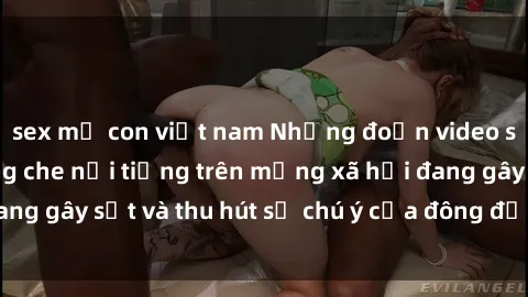 sex mẹ con việt nam Những đoạn video sex Việt Nam không che nổi tiếng trên mạng xã hội đang gây sốt và thu hút sự chú ý của đông đảo người xem.
