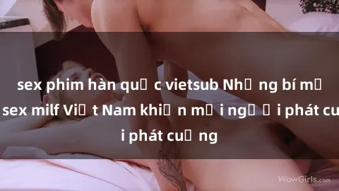 sex phim hàn quốc vietsub Những bí mật về sex milf Việt Nam khiến mọi người phát cuồng